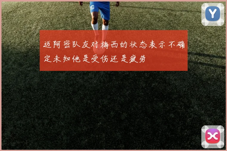 迈阿密队友对梅西的状态表示不确定未知他是受伤还是疲劳