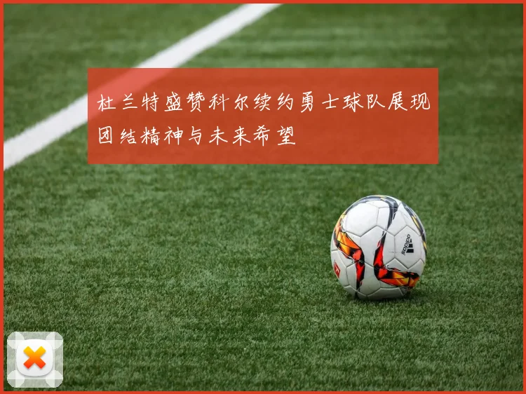 杜兰特盛赞科尔续约勇士球队展现团结精神与未来希望